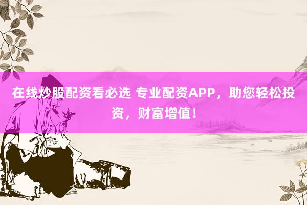 在线炒股配资看必选 专业配资APP，助您轻松投资，财富增值！