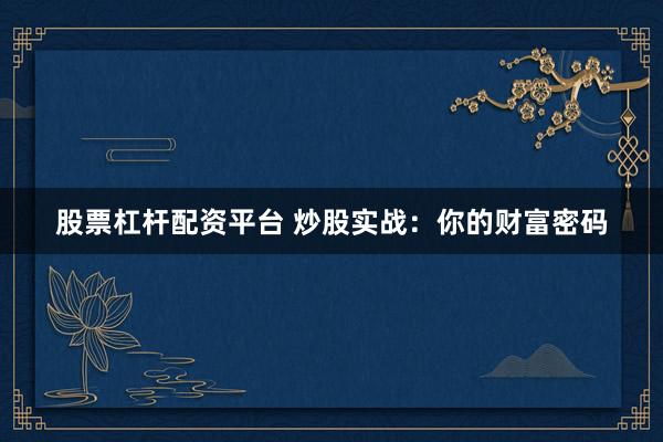 股票杠杆配资平台 炒股实战：你的财富密码