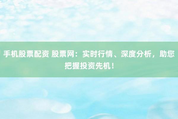 手机股票配资 股票网：实时行情、深度分析，助您把握投资先机！