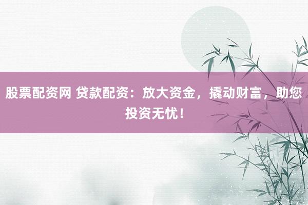 股票配资网 贷款配资：放大资金，撬动财富，助您投资无忧！