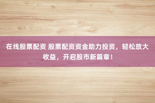 在线股票配资 股票配资资金助力投资，轻松放大收益，开启股市新篇章！