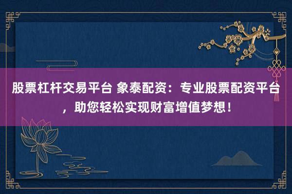 股票杠杆交易平台 象泰配资:专业股票配资平台,助您轻松实现财富增值梦想!