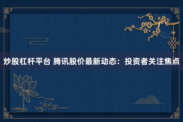 炒股杠杆平台 腾讯股价最新动态：投资者关注焦点
