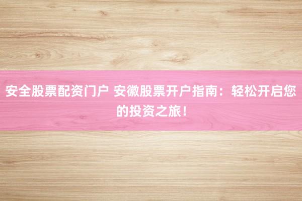 安全股票配资门户 安徽股票开户指南：轻松开启您的投资之旅！