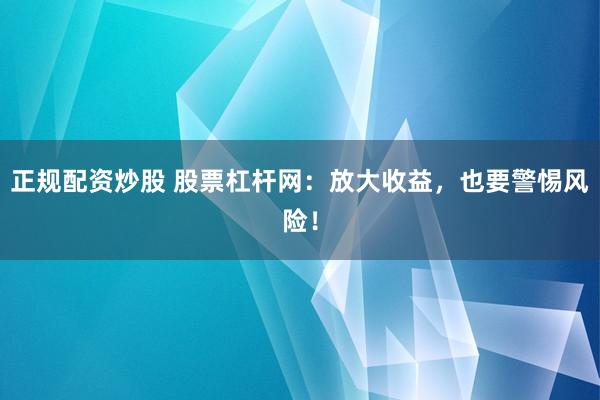正规配资炒股 股票杠杆网：放大收益，也要警惕风险！
