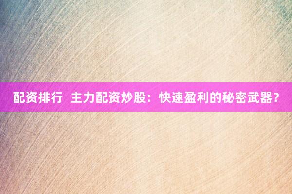 配资排行  主力配资炒股：快速盈利的秘密武器？