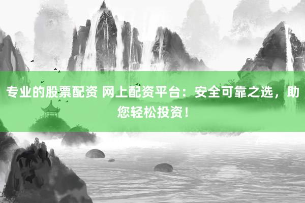 专业的股票配资 网上配资平台：安全可靠之选，助您轻松投资！