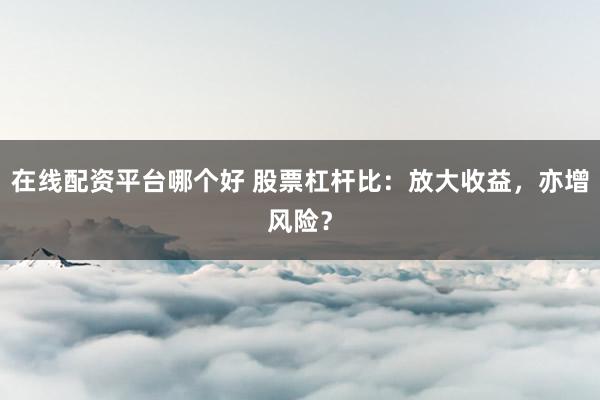在线配资平台哪个好 股票杠杆比：放大收益，亦增风险？