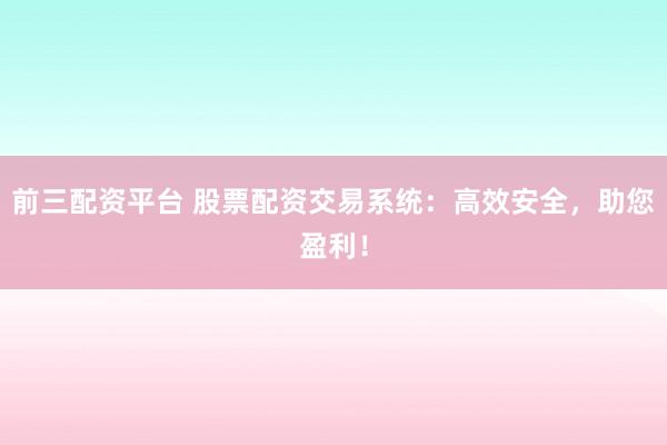 前三配资平台 股票配资交易系统：高效安全，助您盈利！