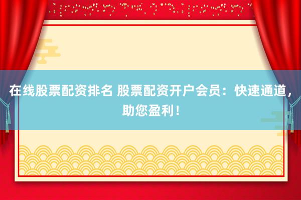 在线股票配资排名 股票配资开户会员：快速通道，助您盈利！
