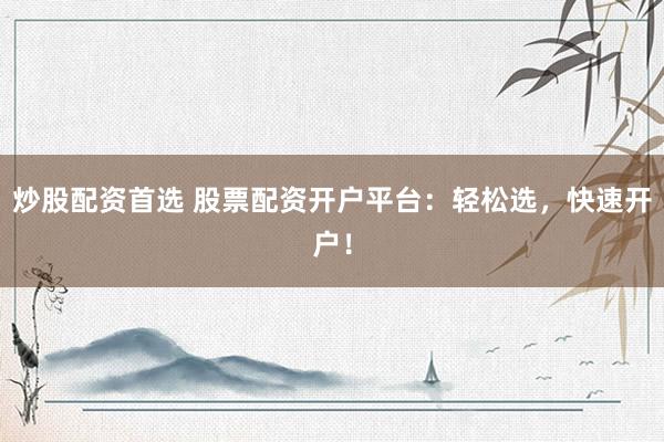 炒股配资首选 股票配资开户平台：轻松选，快速开户！